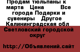 Продам тюльпаны к 8 марта › Цена ­ 35 - Все города Подарки и сувениры » Другое   . Калининградская обл.,Светловский городской округ 